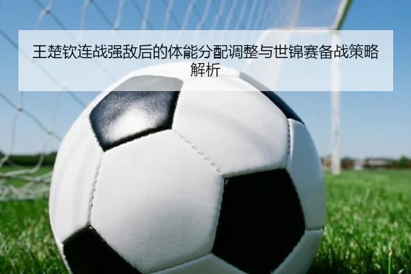 王楚钦连战强敌后的体能分配调整与世锦赛备战策略解析